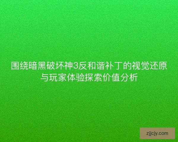围绕暗黑破坏神3反和谐补丁的视觉还原与玩家体验探索价值分析
