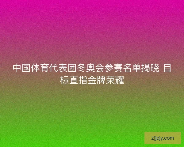 中国体育代表团冬奥会参赛名单揭晓 目标直指金牌荣耀