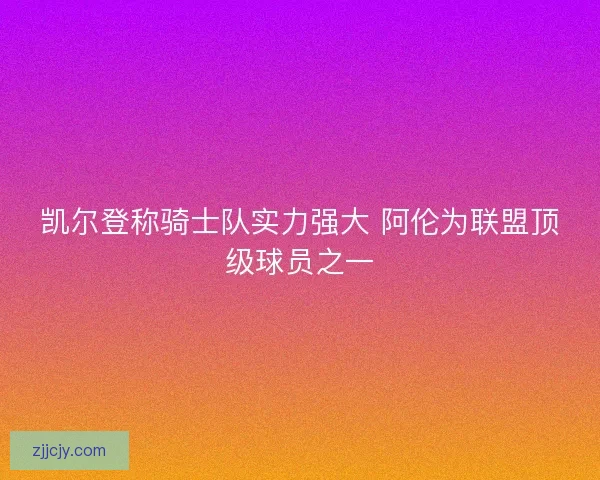 凯尔登称骑士队实力强大 阿伦为联盟顶级球员之一