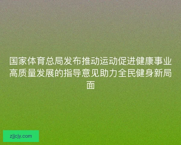 国家体育总局发布推动运动促进健康事业高质量发展的指导意见助力全民健身新局面